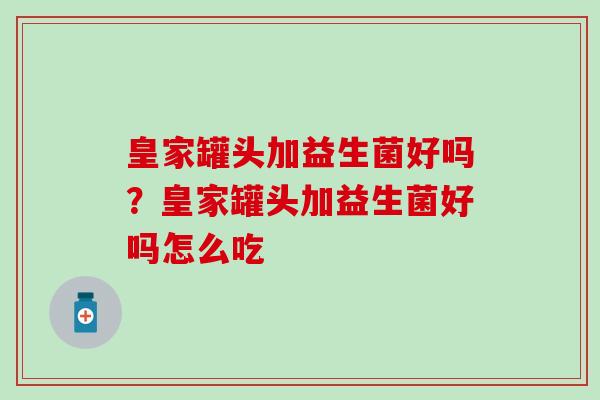 皇家罐头加益生菌好吗？皇家罐头加益生菌好吗怎么吃