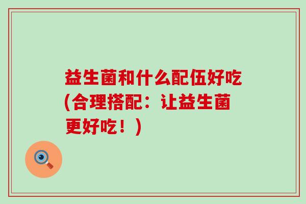 益生菌和什么配伍好吃(合理搭配：让益生菌更好吃！)