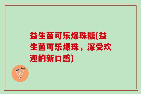 益生菌可乐爆珠糖(益生菌可乐爆珠，深受欢迎的新口感)