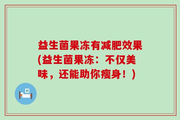 益生菌果冻有减肥效果(益生菌果冻：不仅美味，还能助你瘦身！)