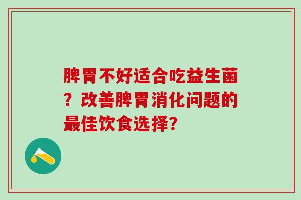 脾胃不好适合吃益生菌？改善脾胃消化问题的最佳饮食选择？