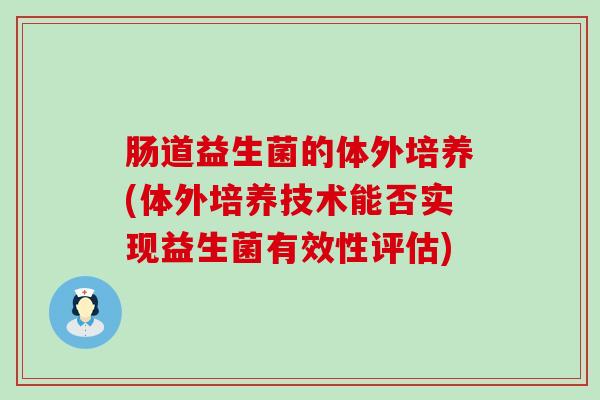肠道益生菌的体外培养(体外培养技术能否实现益生菌有效性评估)