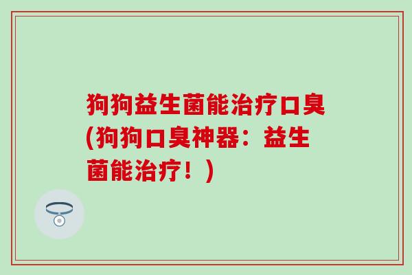 狗狗益生菌能(狗狗神器:益生菌能!) 狗狗益生菌能(狗狗神器:益生菌能!)