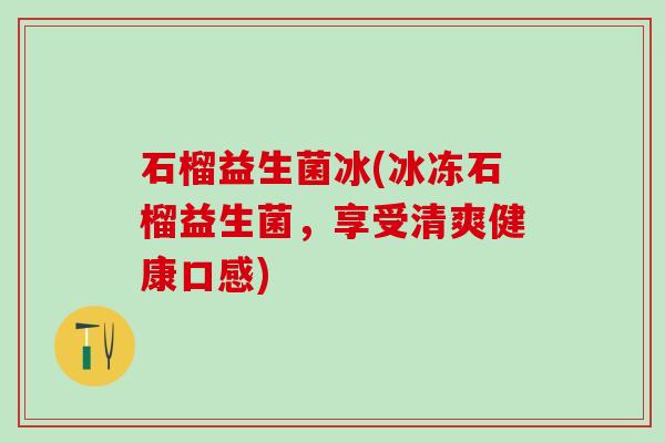 石榴益生菌冰(冰冻石榴益生菌,享受清爽健康口感) 石榴益生菌冰(冰冻石榴益生菌,享受清爽健康口感)