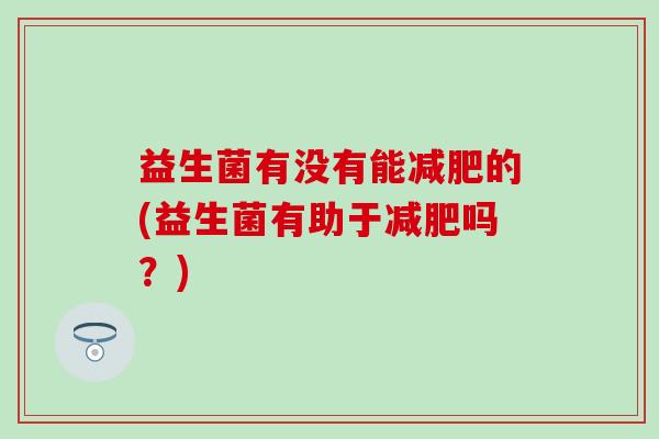 益生菌有没有能减肥的(益生菌有助于减肥吗？)
