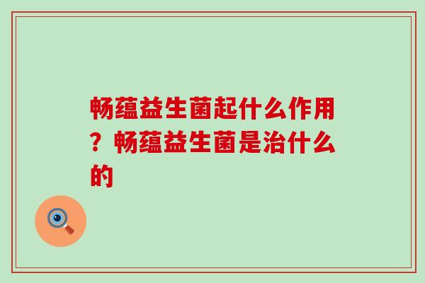 畅蕴益生菌起什么作用?畅蕴益生菌是什么的 畅蕴益生菌起什么作用?畅蕴益生菌是什么的