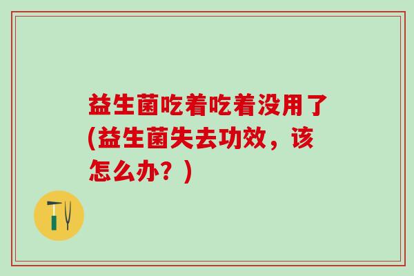 益生菌吃着吃着没用了(益生菌失去功效，该怎么办？)