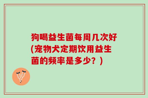 狗喝益生菌每周几次好(宠物犬定期饮用益生菌的频率是多少？)