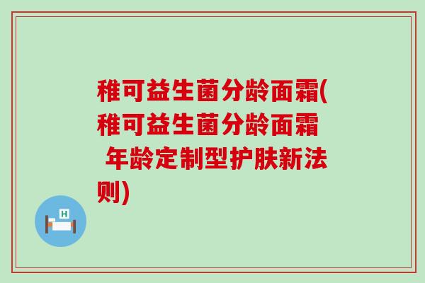 稚可益生菌分龄面霜(稚可益生菌分龄面霜  年龄定制型护肤新法则)