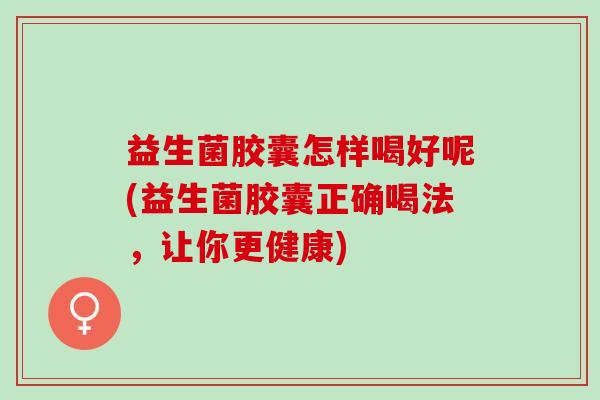 益生菌胶囊怎样喝好呢(益生菌胶囊正确喝法，让你更健康)