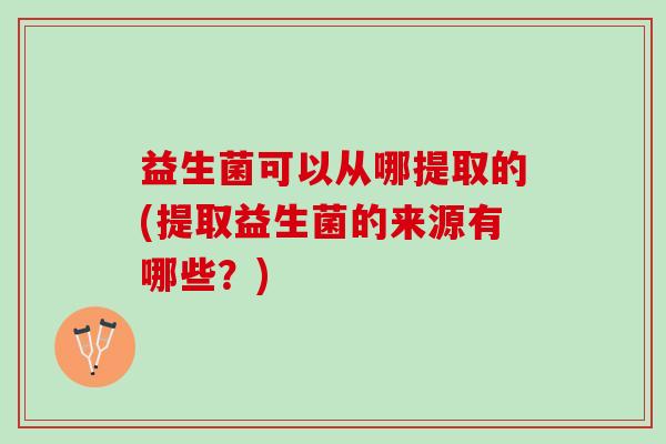 益生菌可以从哪提取的(提取益生菌的来源有哪些？)