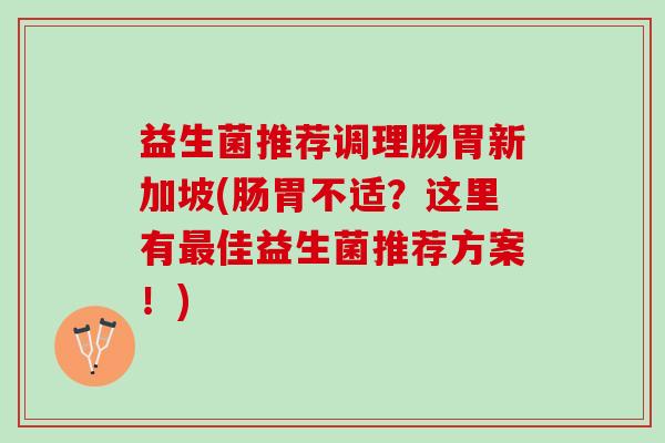 益生菌推荐调理肠胃新加坡(肠胃不适？这里有最佳益生菌推荐方案！)