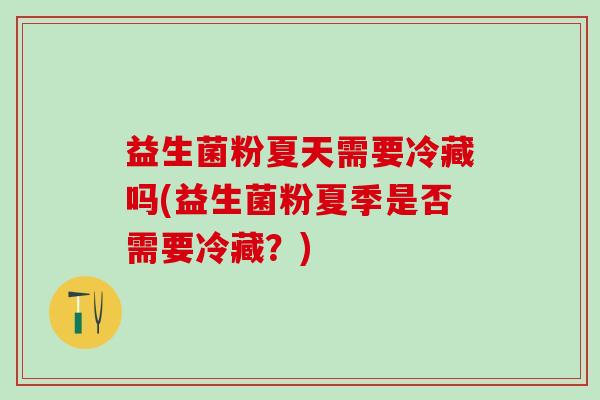 益生菌粉夏天需要冷藏吗(益生菌粉夏季是否需要冷藏？)