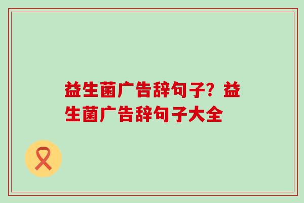 益生菌广告辞句子？益生菌广告辞句子大全