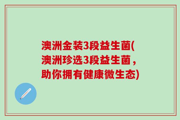 澳洲金装3段益生菌(澳洲珍选3段益生菌，助你拥有健康微生态)