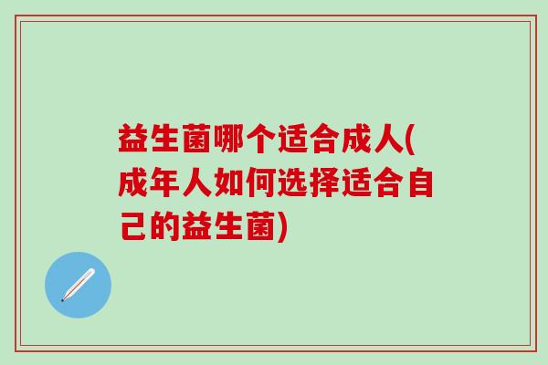 益生菌哪个适合成人(成年人如何选择适合自己的益生菌) 益生菌哪个适合成人(成年人如何选择适合自己的益生菌)