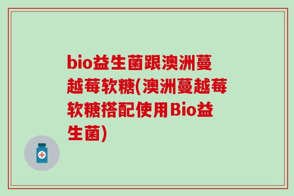bio益生菌跟澳洲蔓越莓软糖(澳洲蔓越莓软糖搭配使用Bio益生菌)