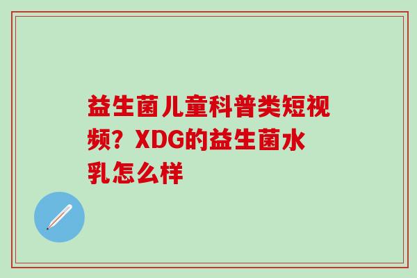 益生菌儿童科普类短视频?XDG的益生菌水乳怎么样 益生菌儿童科普类短视频?XDG的益生菌水乳怎么样