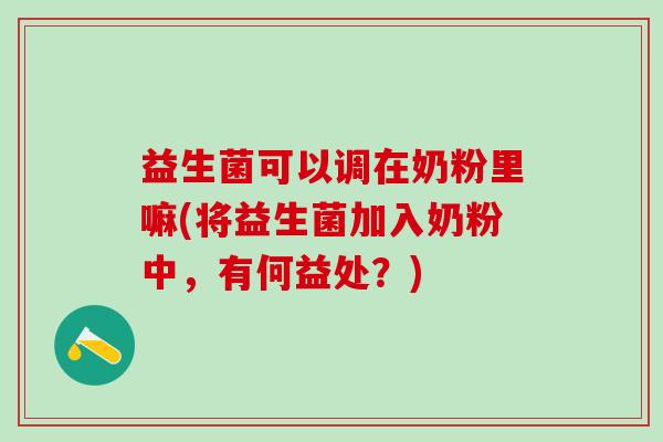 益生菌可以调在奶粉里嘛(将益生菌加入奶粉中，有何益处？)