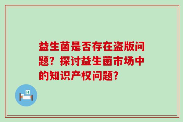 益生菌是否存在盗版问题？探讨益生菌市场中的知识产权问题？