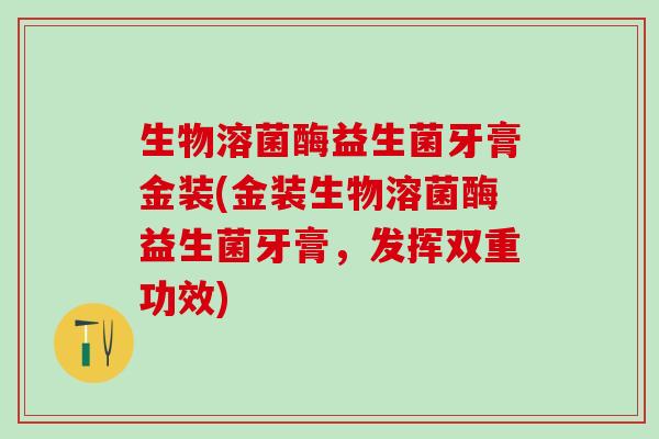 生物溶菌酶益生菌牙膏金装(金装生物溶菌酶益生菌牙膏，发挥双重功效)