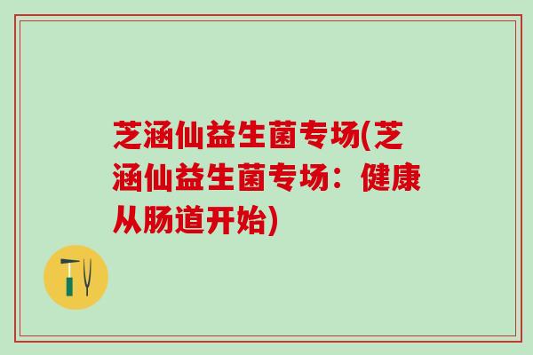 芝涵仙益生菌专场(芝涵仙益生菌专场：健康从肠道开始)