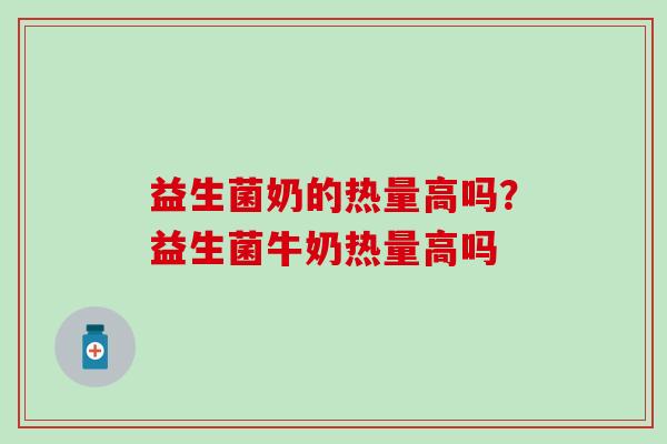 益生菌奶的热量高吗？益生菌牛奶热量高吗