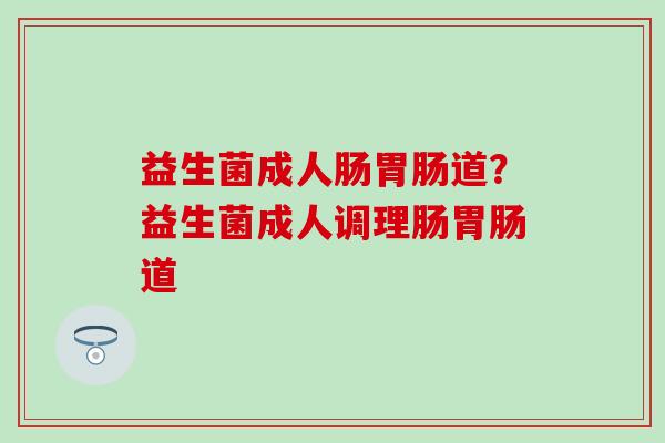 益生菌成人肠道?益生菌成人调理肠道 益生菌成人肠道?益生菌成人调理肠道