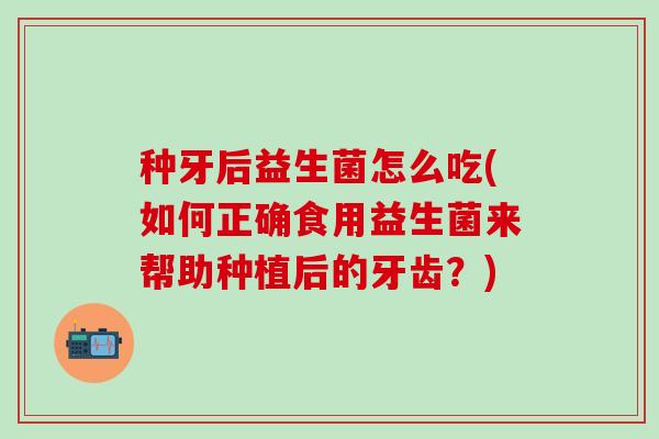 种牙后益生菌怎么吃(如何正确食用益生菌来帮助种植后的牙齿？)