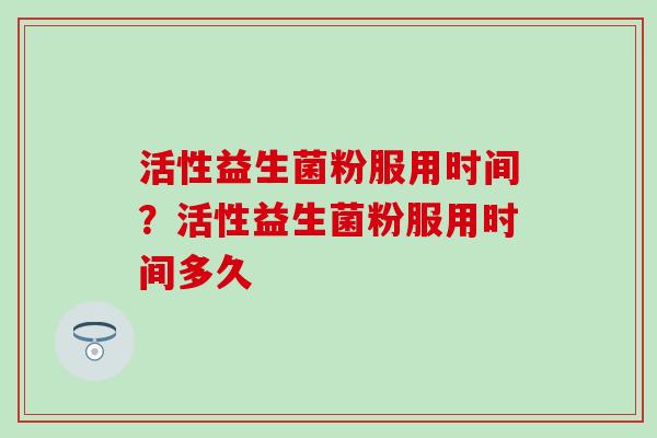 活性益生菌粉服用时间？活性益生菌粉服用时间多久