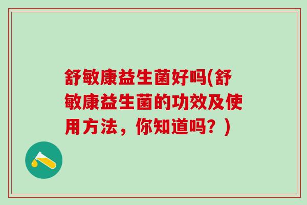 舒敏康益生菌好吗(舒敏康益生菌的功效及使用方法，你知道吗？)