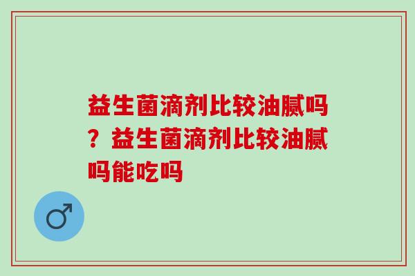 益生菌滴剂比较油腻吗？益生菌滴剂比较油腻吗能吃吗