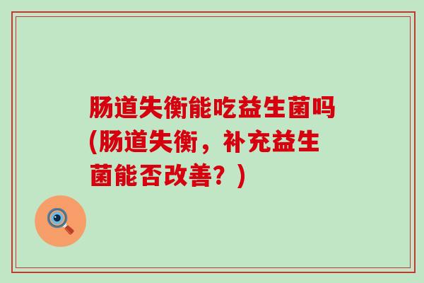 肠道失衡能吃益生菌吗(肠道失衡，补充益生菌能否改善？)