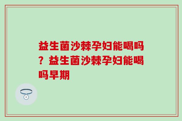 益生菌沙棘孕妇能喝吗？益生菌沙棘孕妇能喝吗早期