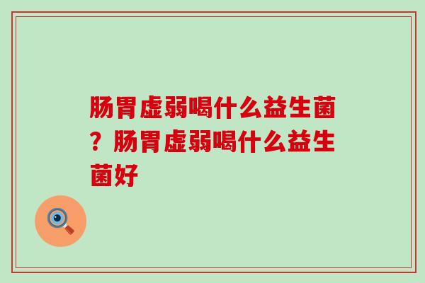 肠胃虚弱喝什么益生菌？肠胃虚弱喝什么益生菌好
