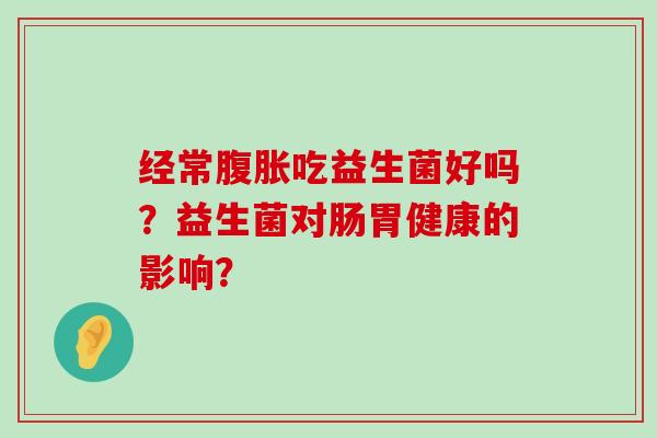 经常吃益生菌好吗？益生菌对肠胃健康的影响？