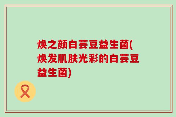 焕之颜白芸豆益生菌(焕发肌肤光彩的白芸豆益生菌)