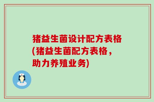 猪益生菌设计配方表格(猪益生菌配方表格，助力养殖业务)