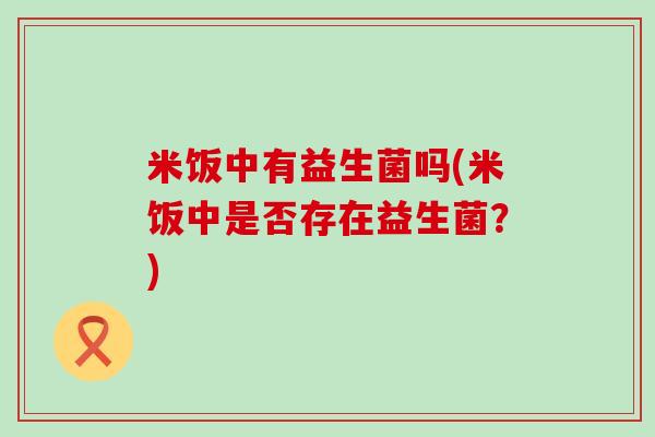 米饭中有益生菌吗(米饭中是否存在益生菌?) 米饭中有益生菌吗(米饭中是否存在益生菌?)
