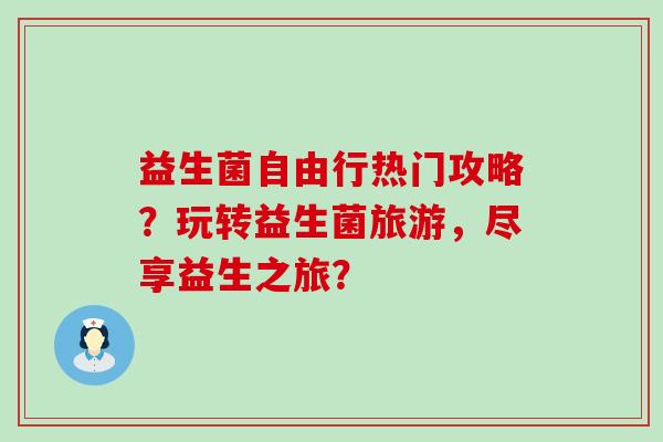 益生菌自由行热门攻略？玩转益生菌旅游，尽享益生之旅？