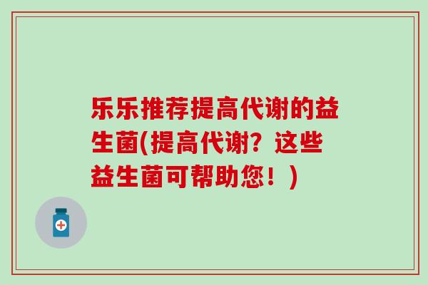 乐乐推荐提高代谢的益生菌(提高代谢？这些益生菌可帮助您！)