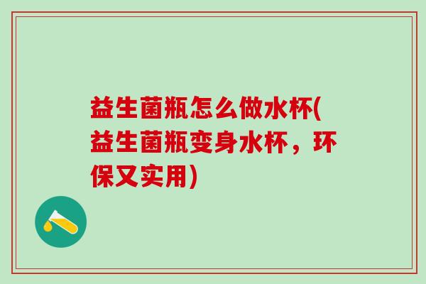 益生菌瓶怎么做水杯(益生菌瓶变身水杯，环保又实用)