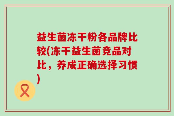 益生菌冻干粉各品牌比较(冻干益生菌竞品对比，养成正确选择习惯)