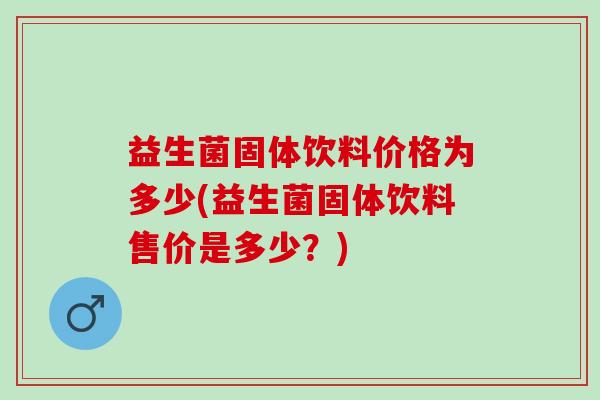 益生菌固体饮料价格为多少(益生菌固体饮料售价是多少？)