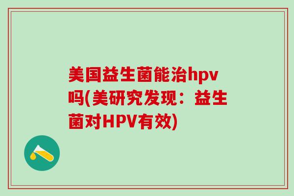 美国益生菌能治hpv吗(美研究发现：益生菌对HPV有效)