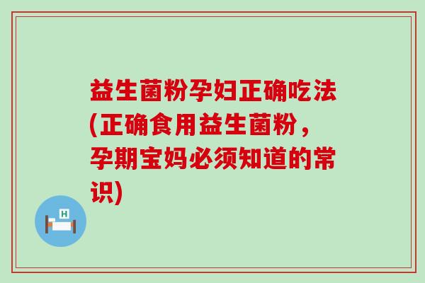 益生菌粉孕妇正确吃法(正确食用益生菌粉，孕期宝妈必须知道的常识)