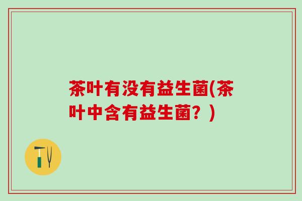 茶叶有没有益生菌(茶叶中含有益生菌？)