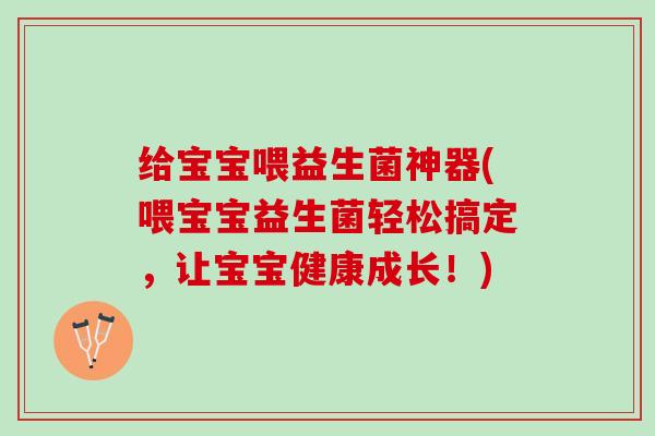 给宝宝喂益生菌神器(喂宝宝益生菌轻松搞定，让宝宝健康成长！)