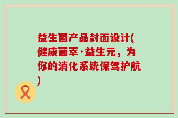 益生菌产品封面设计(健康菌萃·益生元，为你的消化系统保驾护航)