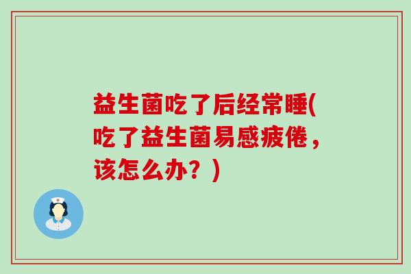益生菌吃了后经常睡(吃了益生菌易感疲倦，该怎么办？)